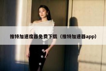 推特加速度器免费下载（推特加速器app）