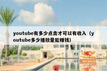 youtube有多少点击才可以有收入（youtube多少播放量能赚钱）