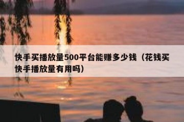 快手买播放量500平台能赚多少钱（花钱买快手播放量有用吗）