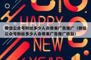 微信公众号粉丝多少人会带来广告推广（微信公众号粉丝多少人会带来广告推广收益）