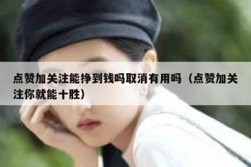 点赞加关注能挣到钱吗取消有用吗（点赞加关注你就能十胜）
