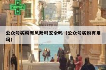 公众号买粉有风险吗安全吗（公众号买粉有用吗）