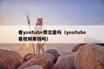 看youtube费流量吗（youtube看视频要钱吗）