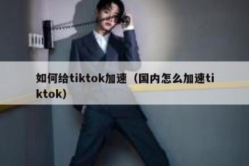 如何给tiktok加速（国内怎么加速tiktok）