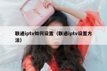 联通iptv如何设置（联通iptv设置方法）