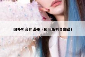 国外抖音翻译器（国际版抖音翻译）