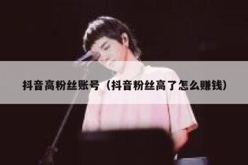 抖音高粉丝账号（抖音粉丝高了怎么赚钱）