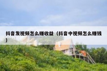 抖音发视频怎么赚收益（抖音中视频怎么赚钱）