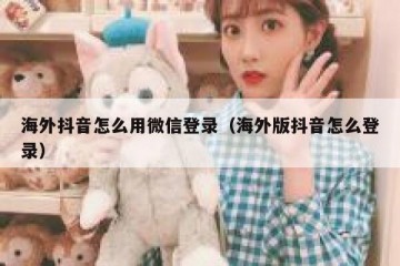 海外抖音怎么用微信登录（海外版抖音怎么登录）