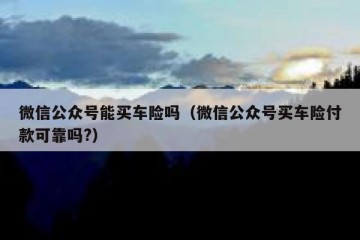 微信公众号能买车险吗（微信公众号买车险付款可靠吗?）