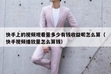 快手上的视频观看量多少有钱收益呢怎么算（快手视频播放量怎么算钱）
