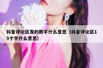 抖音评论区发的数字什么意思（抖音评论区15个字什么意思）