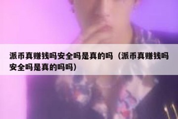 派币真赚钱吗安全吗是真的吗（派币真赚钱吗安全吗是真的吗吗）