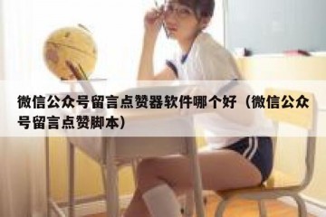 微信公众号留言点赞器软件哪个好（微信公众号留言点赞脚本）