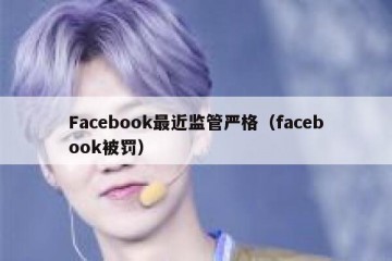Facebook最近监管严格（facebook被罚）