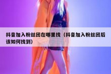 抖音加入粉丝团在哪里找（抖音加入粉丝团后该如何找到）
