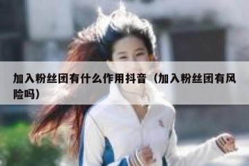 加入粉丝团有什么作用抖音（加入粉丝团有风险吗）