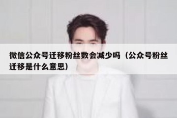 微信公众号迁移粉丝数会减少吗（公众号粉丝迁移是什么意思）