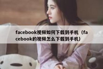 facebook视频如何下载到手机（facebook的视频怎么下载到手机）