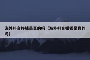 海外抖音挣钱是真的吗（海外抖音赚钱是真的吗）