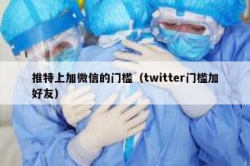 推特上加微信的门槛（twitter门槛加好友）