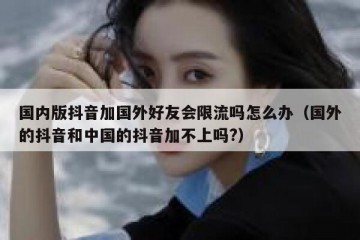 国内版抖音加国外好友会限流吗怎么办（国外的抖音和中国的抖音加不上吗?）