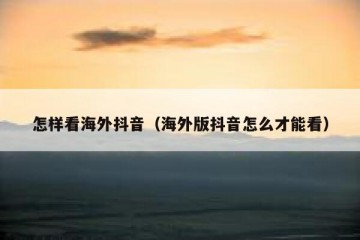 怎样看海外抖音（海外版抖音怎么才能看）