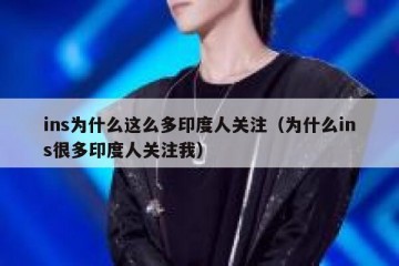 ins为什么这么多印度人关注（为什么ins很多印度人关注我）