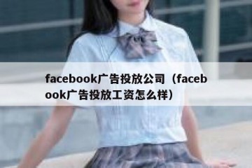 facebook广告投放公司（facebook广告投放工资怎么样）