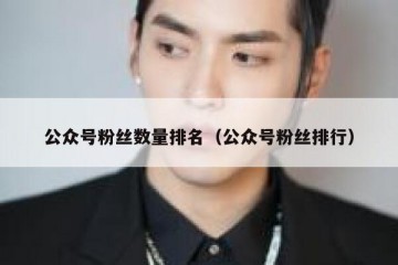 公众号粉丝数量排名（公众号粉丝排行）