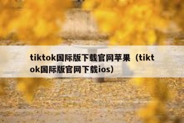 tiktok国际版下载官网苹果（tiktok国际版官网下载ios）