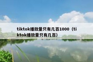 tiktok播放量只有几百1000（tiktok播放量只有几百）