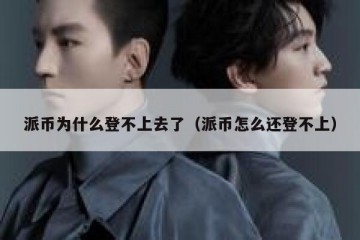派币为什么登不上去了（派币怎么还登不上）