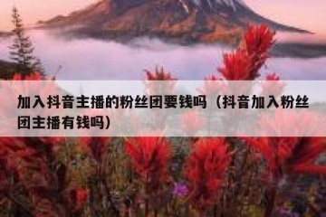 加入抖音主播的粉丝团要钱吗（抖音加入粉丝团主播有钱吗）