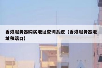 香港服务器购买地址查询系统（香港服务器地址和端口）