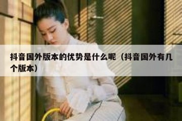 抖音国外版本的优势是什么呢（抖音国外有几个版本）