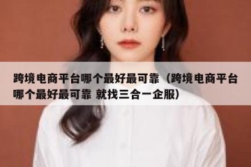 跨境电商平台哪个最好最可靠（跨境电商平台哪个最好最可靠 就找三合一企服）