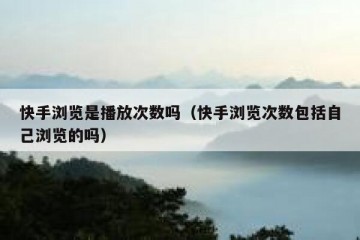快手浏览是播放次数吗（快手浏览次数包括自己浏览的吗）