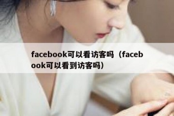 facebook可以看访客吗（facebook可以看到访客吗）