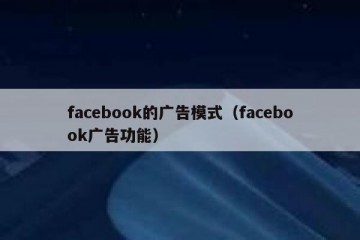 facebook的广告模式（facebook广告功能）