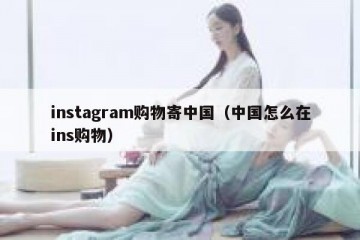 instagram购物寄中国（中国怎么在ins购物）