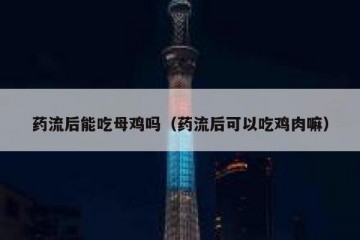 药流后能吃母鸡吗（药流后可以吃鸡肉嘛）
