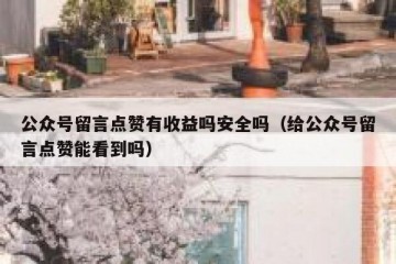 公众号留言点赞有收益吗安全吗（给公众号留言点赞能看到吗）