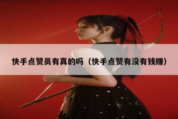 快手点赞员有真的吗（快手点赞有没有钱赚）