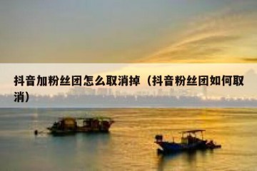 抖音加粉丝团怎么取消掉（抖音粉丝团如何取消）