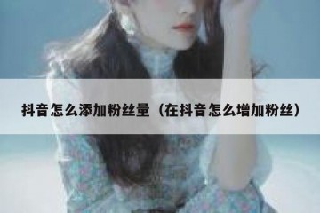 抖音怎么添加粉丝量（在抖音怎么增加粉丝）