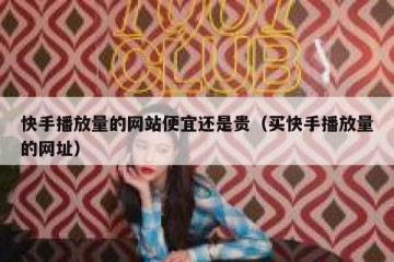 快手播放量的网站便宜还是贵（买快手播放量的网址）