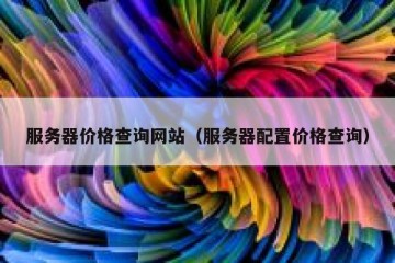 服务器价格查询网站（服务器配置价格查询）