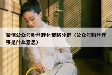 微信公众号粉丝转化策略分析（公众号粉丝迁移是什么意思）
