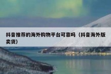 抖音推荐的海外购物平台可靠吗（抖音海外版卖货）